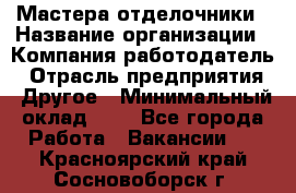 Мастера-отделочники › Название организации ­ Компания-работодатель › Отрасль предприятия ­ Другое › Минимальный оклад ­ 1 - Все города Работа » Вакансии   . Красноярский край,Сосновоборск г.